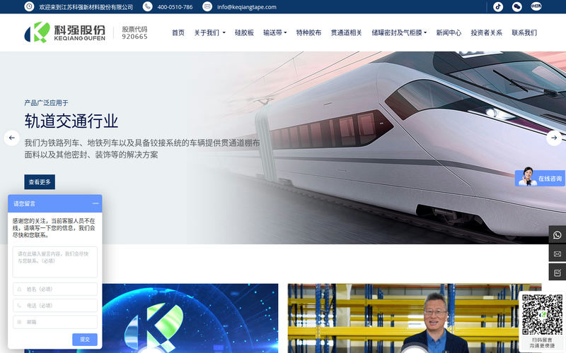 江苏科强新材料股份有限公司-江苏科强新材料股份有限公司,创立于2001年,位于江苏省江阴市,是一家民营股份制企业。公司致力于特种高性能橡胶(布、板、带)制品的研发、生产和销售,为全球客户提供密封、缓冲、防腐、传送等领域的系统解决方案。主要产品包括列车风挡棚布、光伏组件层压机用硅胶板、储罐橡胶密封部件、轻型橡胶输送带等,在细分行业拥有较高的市场地位。公司被认定为江苏省高新技术企业、国家级科技小巨人企网站快照